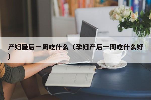产妇最后一周吃什么(孕妇产后一周吃什么好)