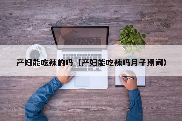 产妇能吃辣的吗(产妇能吃辣吗月子期间)