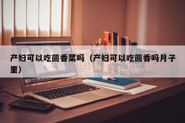 产妇可以吃茴香菜吗(产妇可以吃茴香吗月子里)