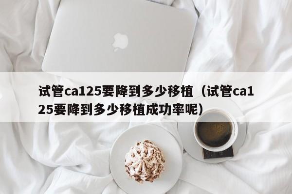 试管ca125要降到多少移植(试管ca125要降到多少移植成功率呢)