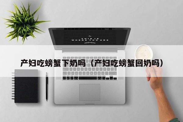 产妇吃螃蟹下奶吗(产妇吃螃蟹回奶吗)