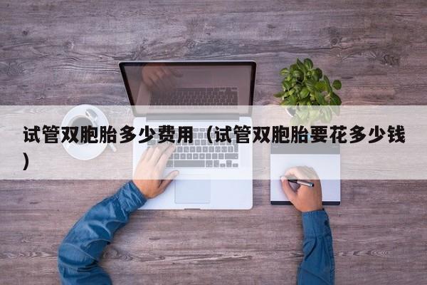 试管双胞胎多少费用(试管双胞胎要花多少钱)