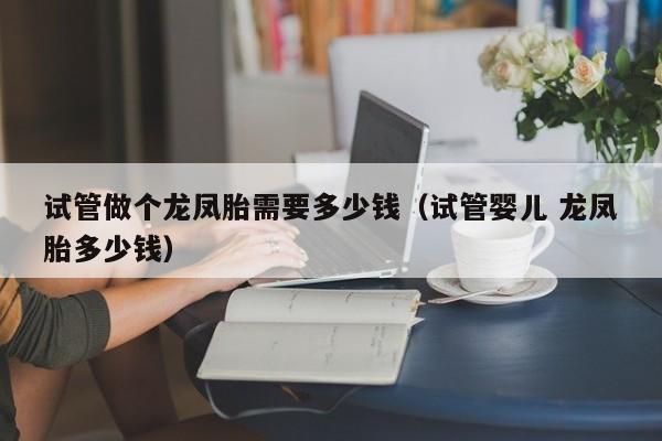 试管做个龙凤胎需要多少钱(试管婴儿 龙凤胎多少钱)