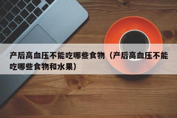 产后高血压不能吃哪些食物(产后高血压不能吃哪些食物和水果)