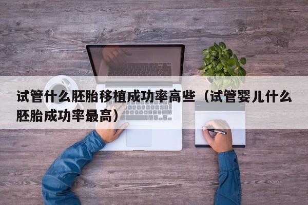 试管什么胚胎移植成功率高些(试管婴儿什么胚胎成功率最高)