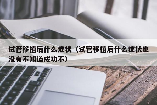 试管移植后什么症状(试管移植后什么症状也没有不知道成功不)