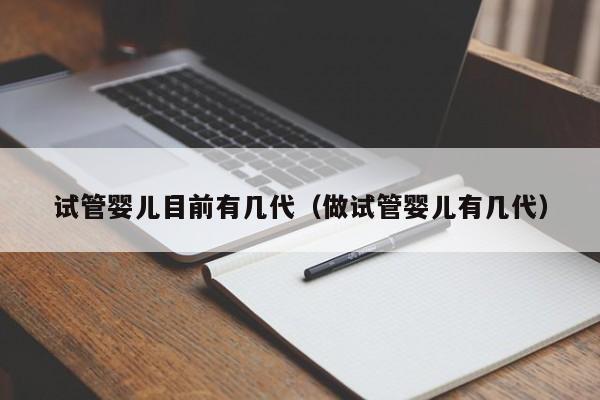 试管婴儿目前有几代(做试管婴儿有几代)