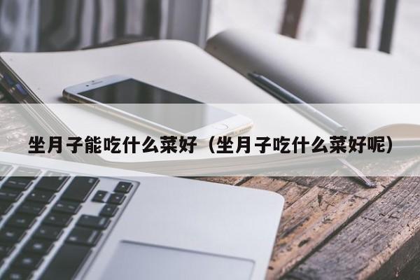 坐月子能吃什么菜好(坐月子吃什么菜好呢)