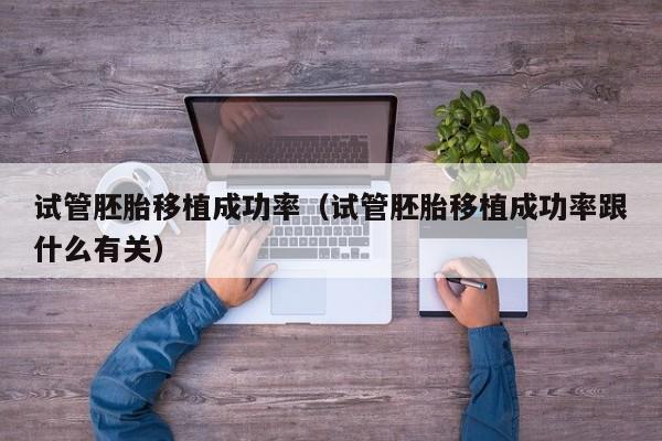 试管胚胎移植成功率(试管胚胎移植成功率跟什么有关)