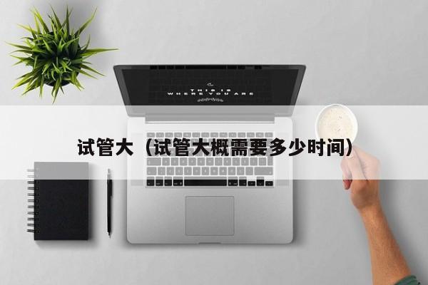 试管大(试管大概需要多少时间)