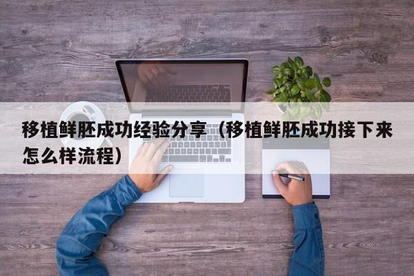 移植鲜胚成功经验分享(移植鲜胚成功接下来怎么样流程)