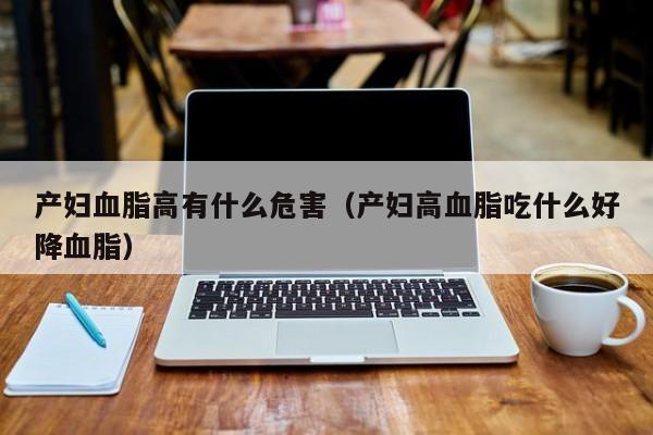 产妇血脂高有什么危害(产妇高血脂吃什么好降血脂)