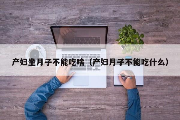 产妇坐月子不能吃啥(产妇月子不能吃什么)