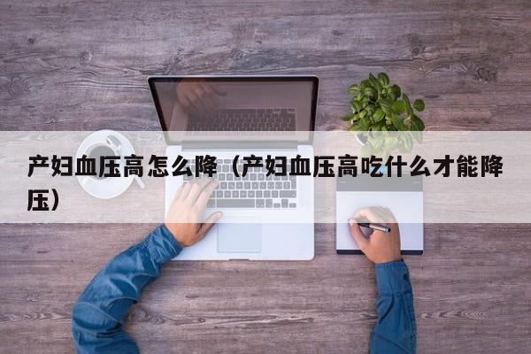 产妇血压高怎么降(产妇血压高吃什么才能降压)