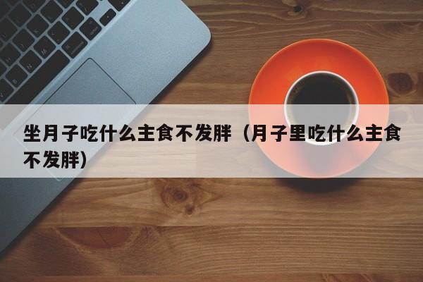 坐月子吃什么主食不发胖(月子里吃什么主食不发胖)