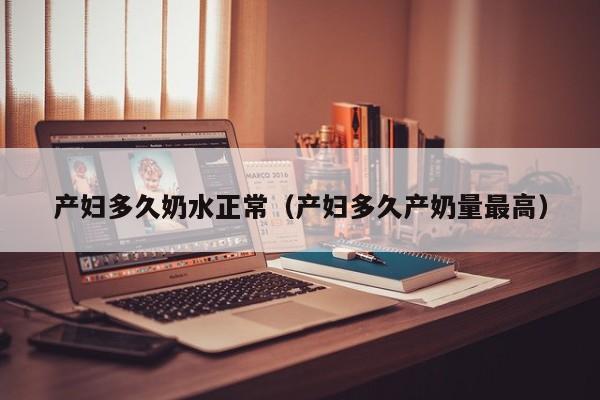 产妇多久奶水正常(产妇多久产奶量最高)