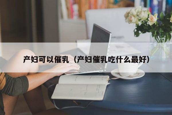 产妇可以催乳(产妇催乳吃什么最好)