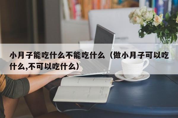 小月子能吃什么不能吃什么(做小月子可以吃什么,不可以吃什么)