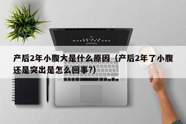 产后2年小腹大是什么原因(产后2年了小腹还是突出是怎么回事?)