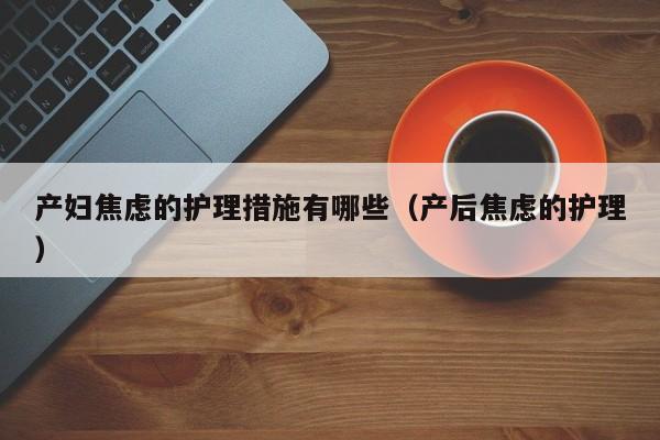 产妇焦虑的护理措施有哪些(产后焦虑的护理)