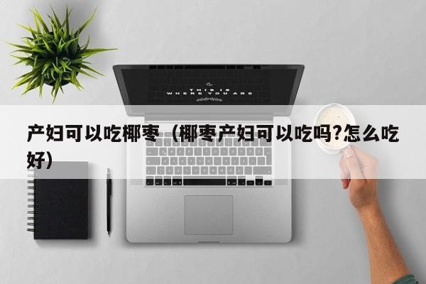 产妇可以吃椰枣(椰枣产妇可以吃吗?怎么吃好)