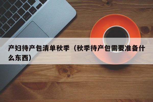 产妇待产包清单秋季(秋季待产包需要准备什么东西)