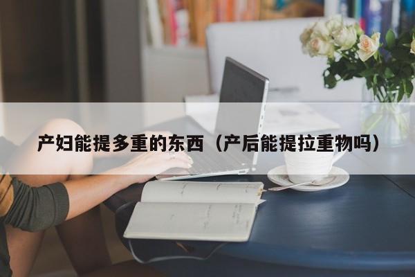 产妇能提多重的东西(产后能提拉重物吗)