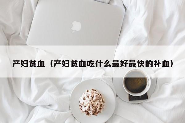 产妇贫血(产妇贫血吃什么最好最快的补血)