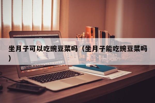 坐月子可以吃豌豆菜吗(坐月子能吃豌豆菜吗)