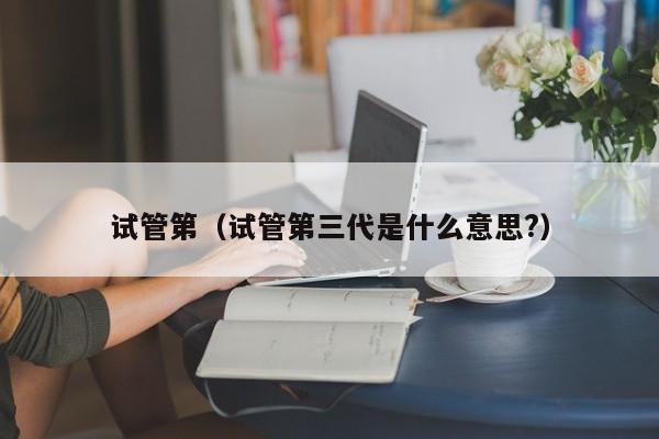 试管第(试管第三代是什么意思?)