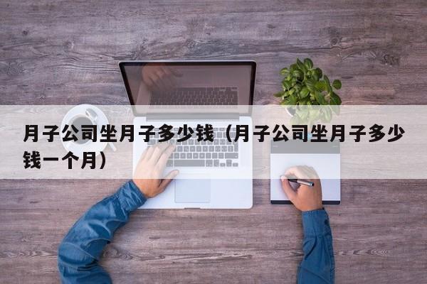 月子公司坐月子多少钱(月子公司坐月子多少钱一个月)