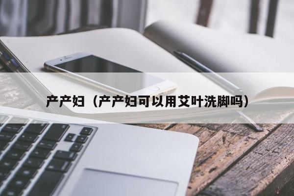 产产妇(产产妇可以用艾叶洗脚吗)