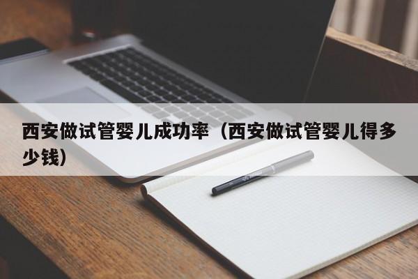 西安做试管婴儿成功率(西安做试管婴儿得多少钱)