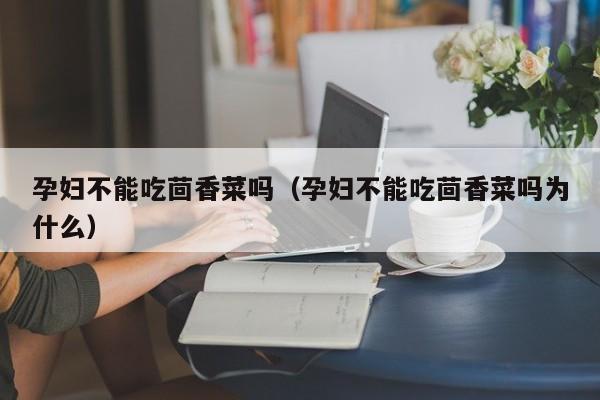 孕妇不能吃茴香菜吗(孕妇不能吃茴香菜吗为什么)