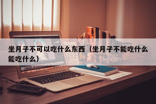 坐月子不可以吃什么东西(坐月子不能吃什么能吃什么)