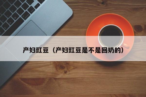 产妇豇豆(产妇豇豆是不是回奶的)