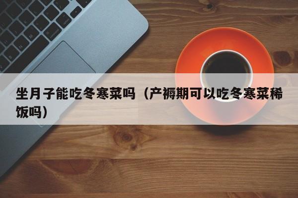 坐月子能吃冬寒菜吗(产褥期可以吃冬寒菜稀饭吗)