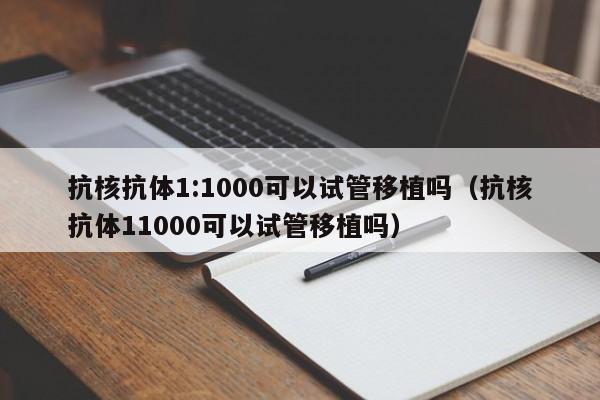 抗核抗体1:1000可以试管移植吗(抗核抗体11000可以试管移植吗)