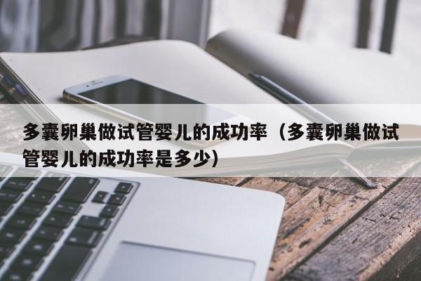 多囊卵巢做试管婴儿的成功率(多囊卵巢做试管婴儿的成功率是多少)