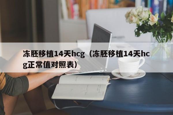 冻胚移植14天hcg(冻胚移植14天hcg正常值对照表)