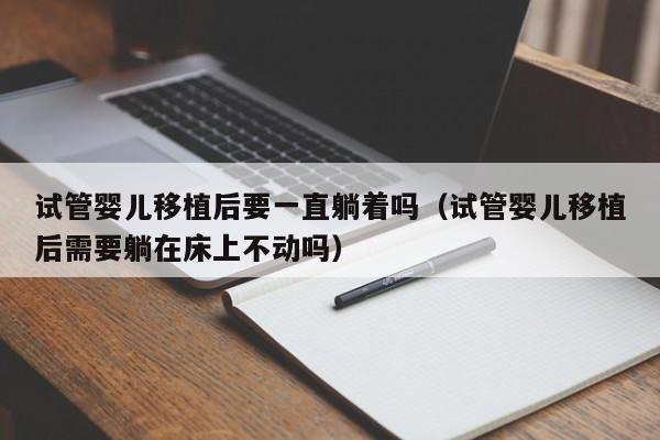 试管婴儿移植后要一直躺着吗(试管婴儿移植后需要躺在床上不动吗)