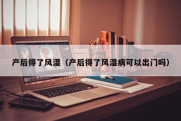 产后得了风湿(产后得了风湿病可以出门吗)