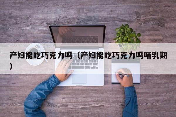 产妇能吃巧克力吗(产妇能吃巧克力吗哺乳期)