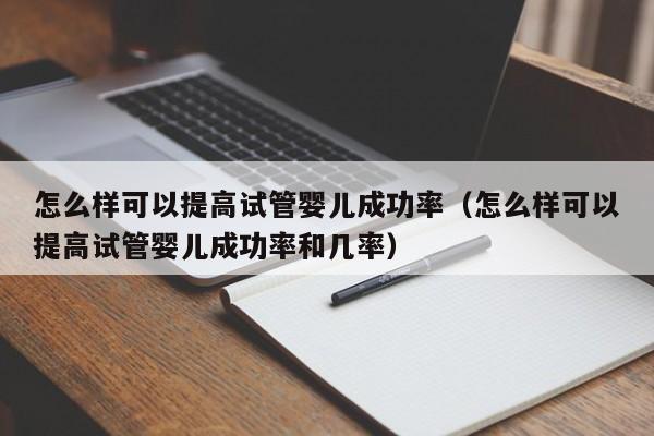 怎么样可以提高试管婴儿成功率(怎么样可以提高试管婴儿成功率和几率)