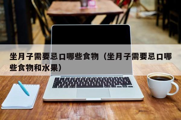 坐月子需要忌口哪些食物(坐月子需要忌口哪些食物和水果)
