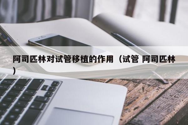 阿司匹林对试管移植的作用(试管 阿司匹林)