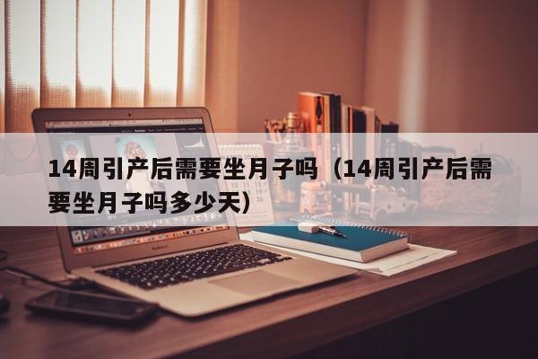 14周引产后需要坐月子吗(14周引产后需要坐月子吗多少天)