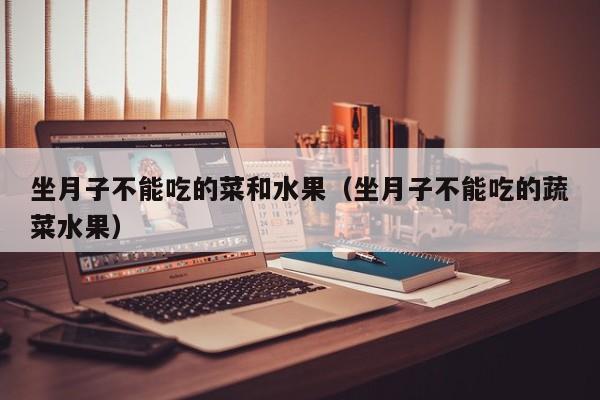 坐月子不能吃的菜和水果(坐月子不能吃的蔬菜水果)
