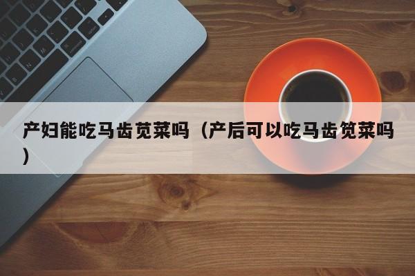产妇能吃马齿苋菜吗(产后可以吃马齿笕菜吗)