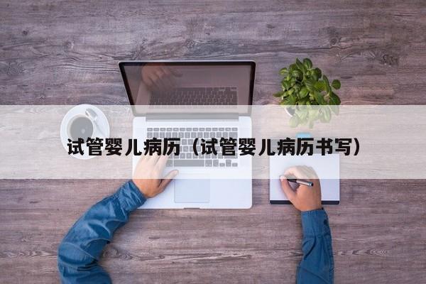 试管婴儿病历(试管婴儿病历书写)